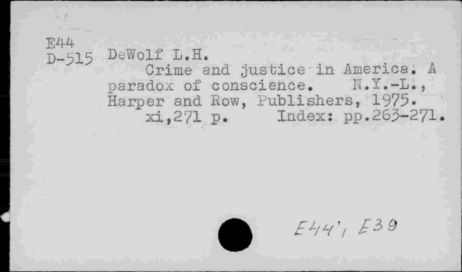 ﻿E44 D-515
DeWolf L.H.
Crime and justice in America. A paradox of conscience. N.Y.-L., Harper and Row, Publishers, 1975»
xi,271 p. Index: pp.263-271.